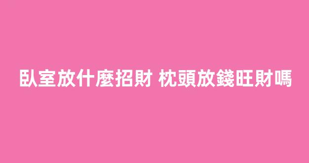 臥室放什麼招財 枕頭放錢旺財嗎